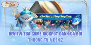 Review Tựa Game Jackpot Đánh Cá Đổi Thưởng Từ A Đến Z